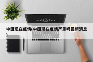 中国现在疫情(中国现在疫情严重吗最新消息)