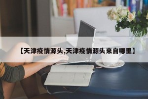 【天津疫情源头,天津疫情源头来自哪里】