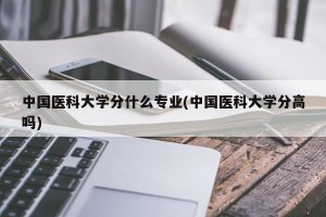 中国医科大学分什么专业(中国医科大学分高吗)