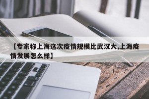【专家称上海这次疫情规模比武汉大,上海疫情发展怎么样】