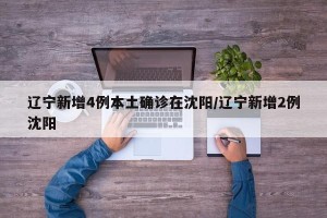 辽宁新增4例本土确诊在沈阳/辽宁新增2例沈阳