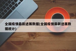 全国疫情最新进展数据(全国疫情最新进展数据统计)