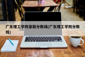 广东理工学院录取分数线(广东理工学院分数线)