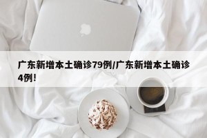 广东新增本土确诊79例/广东新增本土确诊4例!