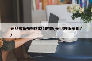 元旦放假安排2021放假(元旦放假安排?)