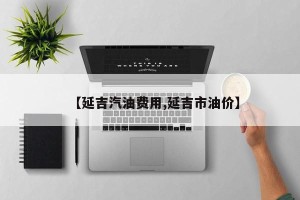 【延吉汽油费用,延吉市油价】