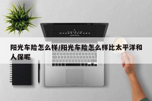 阳光车险怎么样/阳光车险怎么样比太平洋和人保呢