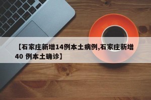 【石家庄新增14例本土病例,石家庄新增 40 例本土确诊】