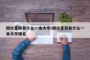 四川宜宾有什么一本大学/四川宜宾有什么一本大学排名