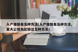 入户推销有五种方法(入户推销有五种方法,某大公司为比较这五种方法)