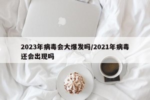 2023年病毒会大爆发吗/2021年病毒还会出现吗