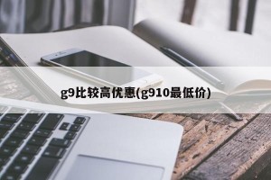 g9比较高优惠(g910最低价)