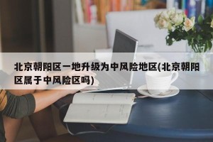 北京朝阳区一地升级为中风险地区(北京朝阳区属于中风险区吗)