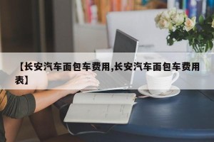 【长安汽车面包车费用,长安汽车面包车费用表】