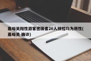 嘉峪关阳性游客密接者26人核检均为阴性(嘉峪关 确诊)