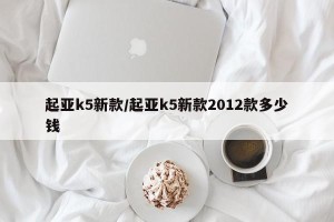 起亚k5新款/起亚k5新款2012款多少钱