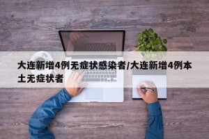 大连新增4例无症状感染者/大连新增4例本土无症状者
