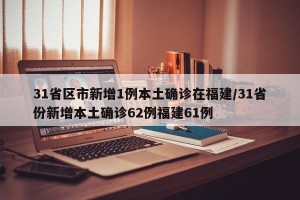 31省区市新增1例本土确诊在福建/31省份新增本土确诊62例福建61例