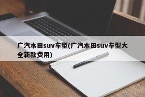广汽本田suv车型(广汽本田suv车型大全新款费用)