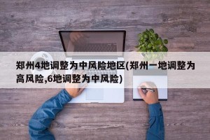 郑州4地调整为中风险地区(郑州一地调整为高风险,6地调整为中风险)