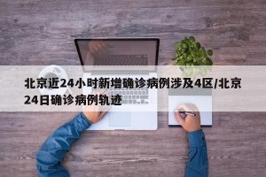 北京近24小时新增确诊病例涉及4区/北京24日确诊病例轨迹