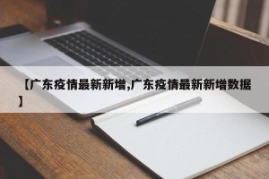 【广东疫情最新新增,广东疫情最新新增数据】