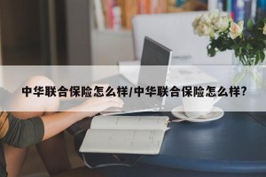 中华联合保险怎么样/中华联合保险怎么样?