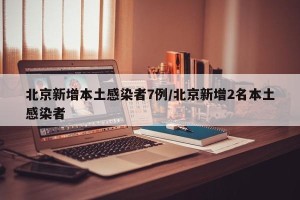 北京新增本土感染者7例/北京新增2名本土感染者