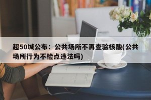 超50城公布：公共场所不再查验核酸(公共场所行为不检点违法吗)