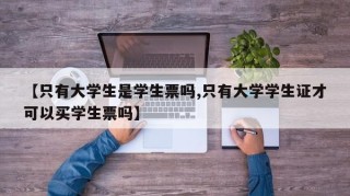 【只有大学生是学生票吗,只有大学学生证才可以买学生票吗】