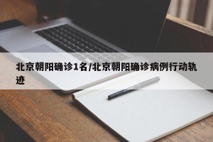 北京朝阳确诊1名/北京朝阳确诊病例行动轨迹