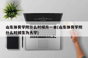 山东体育学院什么时候升一本(山东体育学院什么时候生为大学)