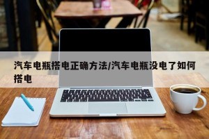 汽车电瓶搭电正确方法/汽车电瓶没电了如何搭电