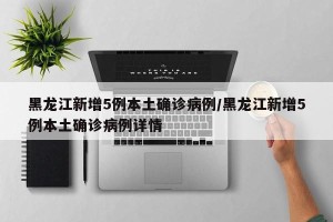 黑龙江新增5例本土确诊病例/黑龙江新增5例本土确诊病例详情