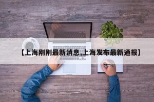 【上海刚刚最新消息,上海发布最新通报】