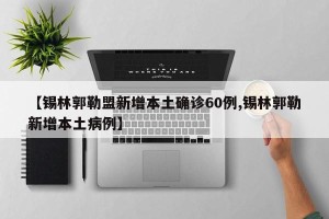 【锡林郭勒盟新增本土确诊60例,锡林郭勒新增本土病例】