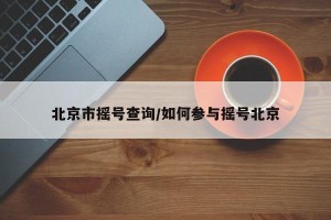 北京市摇号查询/如何参与摇号北京
