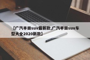【广汽丰田suv最新款,广汽丰田suv车型大全2020新款】