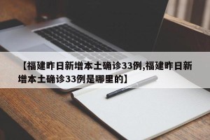 【福建昨日新增本土确诊33例,福建昨日新增本土确诊33例是哪里的】