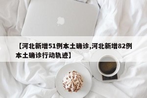 【河北新增51例本土确诊,河北新增82例本土确诊行动轨迹】