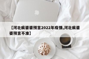 【河北疯婆婆预言2022年疫情,河北疯婆婆预言不准】