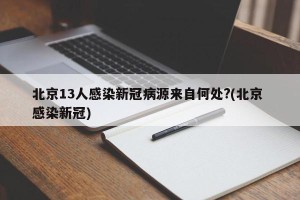 北京13人感染新冠病源来自何处?(北京 感染新冠)