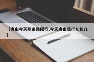 【唐山今天那条路限行,今天唐山限行几和几】