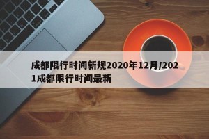 成都限行时间新规2020年12月/2021成都限行时间最新