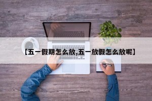 【五一假期怎么放,五一放假怎么放呢】