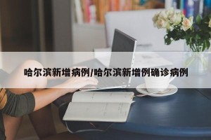 哈尔滨新增病例/哈尔滨新增例确诊病例