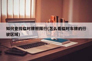 如何查找临时牌照限行(怎么看临时车牌的行驶区域)