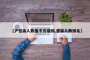 【沪感染人数是千万级别,感染人数排名】