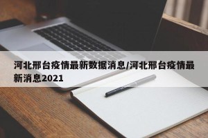 河北邢台疫情最新数据消息/河北邢台疫情最新消息2021