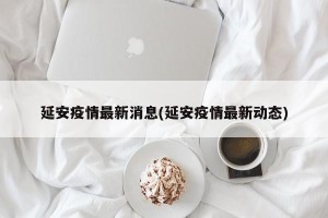 延安疫情最新消息(延安疫情最新动态)